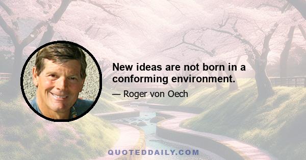 New ideas are not born in a conforming environment.