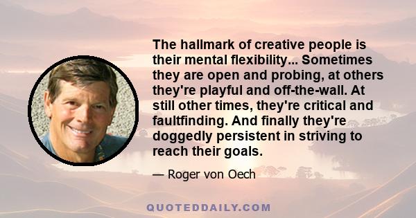 The hallmark of creative people is their mental flexibility... Sometimes they are open and probing, at others they're playful and off-the-wall. At still other times, they're critical and faultfinding. And finally