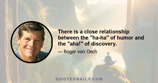 There is a close relationship between the ha-ha of humor and the aha! of discovery.