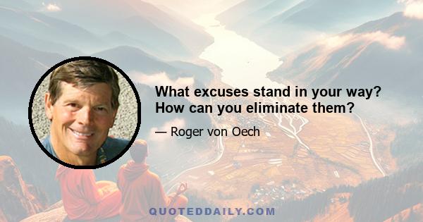 What excuses stand in your way? How can you eliminate them?