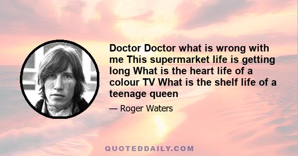 Doctor Doctor what is wrong with me This supermarket life is getting long What is the heart life of a colour TV What is the shelf life of a teenage queen