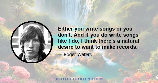 Either you write songs or you don't. And if you do write songs like I do, I think there's a natural desire to want to make records.