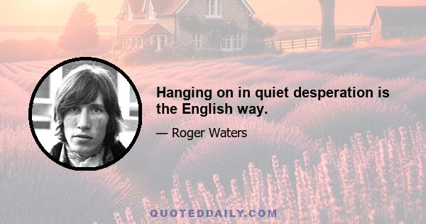 Hanging on in quiet desperation is the English way.