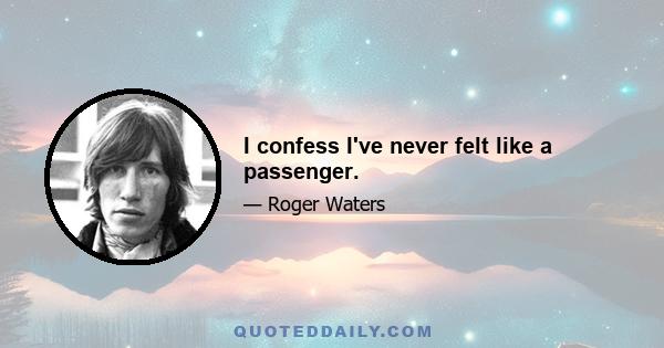 I confess I've never felt like a passenger.