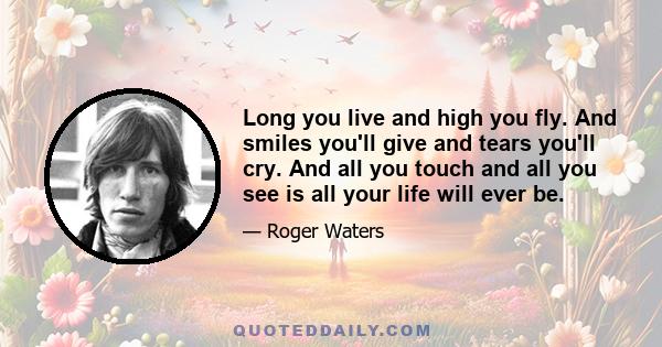 Long you live and high you fly. And smiles you'll give and tears you'll cry. And all you touch and all you see is all your life will ever be.