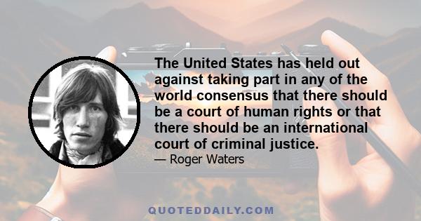 The United States has held out against taking part in any of the world consensus that there should be a court of human rights or that there should be an international court of criminal justice.