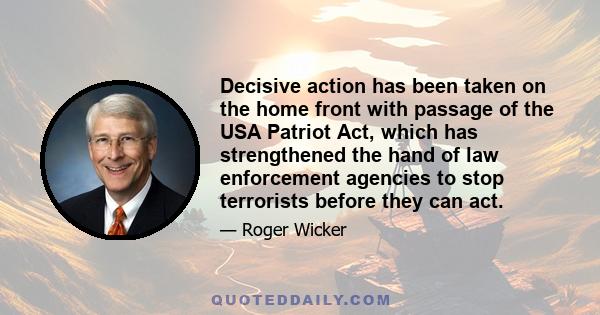 Decisive action has been taken on the home front with passage of the USA Patriot Act, which has strengthened the hand of law enforcement agencies to stop terrorists before they can act.