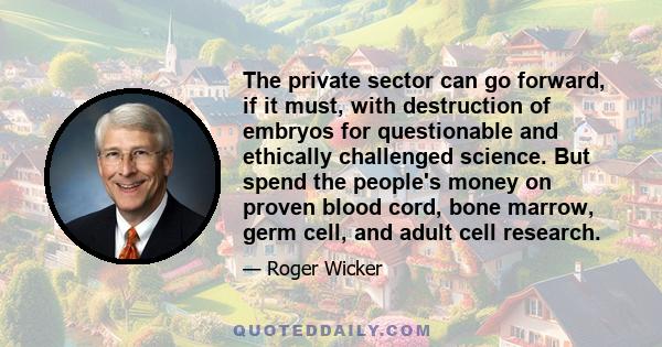 The private sector can go forward, if it must, with destruction of embryos for questionable and ethically challenged science. But spend the people's money on proven blood cord, bone marrow, germ cell, and adult cell