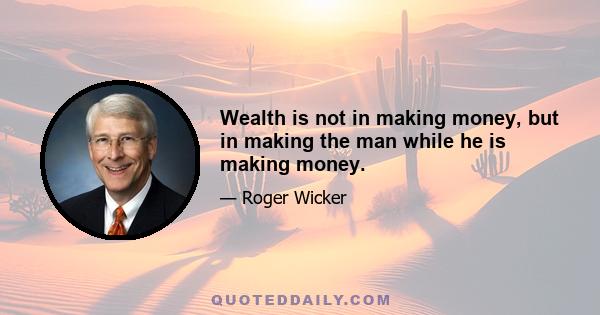 Wealth is not in making money, but in making the man while he is making money.