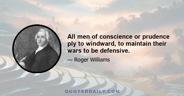 All men of conscience or prudence ply to windward, to maintain their wars to be defensive.