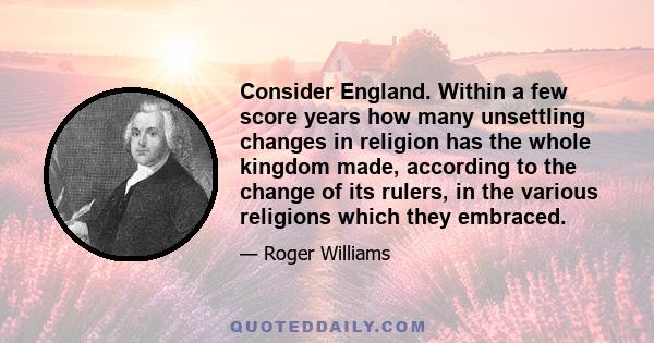 Consider England. Within a few score years how many unsettling changes in religion has the whole kingdom made, according to the change of its rulers, in the various religions which they embraced.