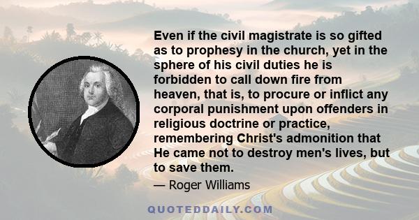 Even if the civil magistrate is so gifted as to prophesy in the church, yet in the sphere of his civil duties he is forbidden to call down fire from heaven, that is, to procure or inflict any corporal punishment upon