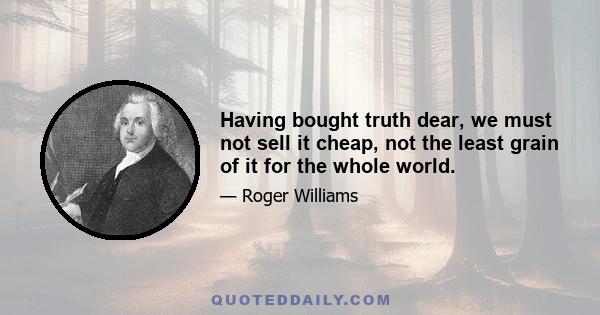 Having bought truth dear, we must not sell it cheap, not the least grain of it for the whole world.