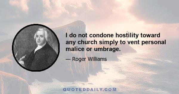 I do not condone hostility toward any church simply to vent personal malice or umbrage.