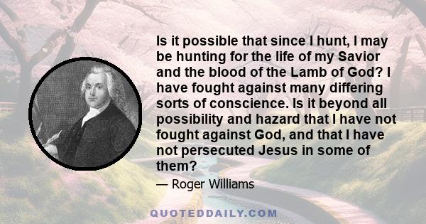 Is it possible that since I hunt, I may be hunting for the life of my Savior and the blood of the Lamb of God? I have fought against many differing sorts of conscience. Is it beyond all possibility and hazard that I