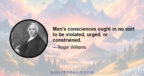 Men's consciences ought in no sort to be violated, urged, or constrained.