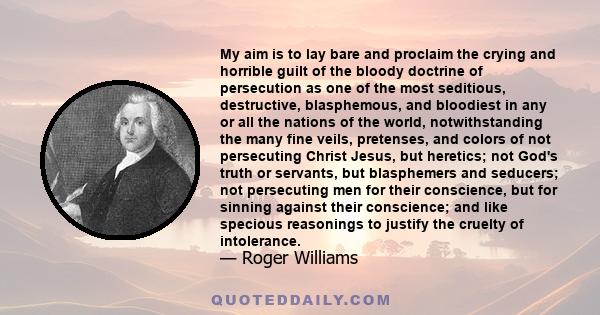 My aim is to lay bare and proclaim the crying and horrible guilt of the bloody doctrine of persecution as one of the most seditious, destructive, blasphemous, and bloodiest in any or all the nations of the world,