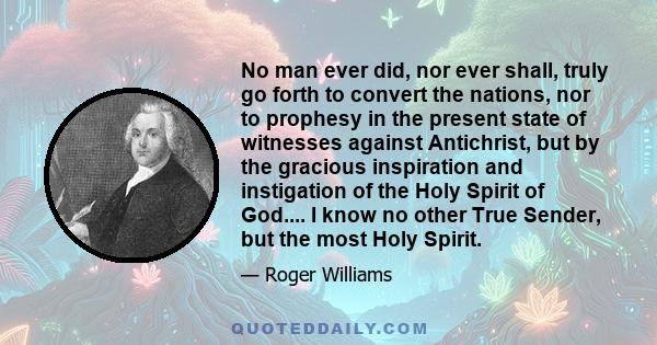 No man ever did, nor ever shall, truly go forth to convert the nations, nor to prophesy in the present state of witnesses against Antichrist, but by the gracious inspiration and instigation of the Holy Spirit of God.... 