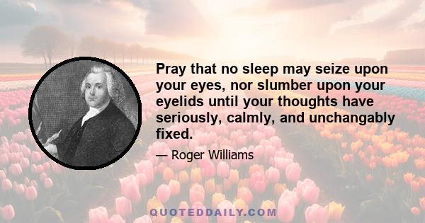 Pray that no sleep may seize upon your eyes, nor slumber upon your eyelids until your thoughts have seriously, calmly, and unchangably fixed.