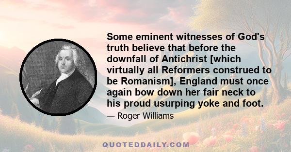 Some eminent witnesses of God's truth believe that before the downfall of Antichrist [which virtually all Reformers construed to be Romanism], England must once again bow down her fair neck to his proud usurping yoke