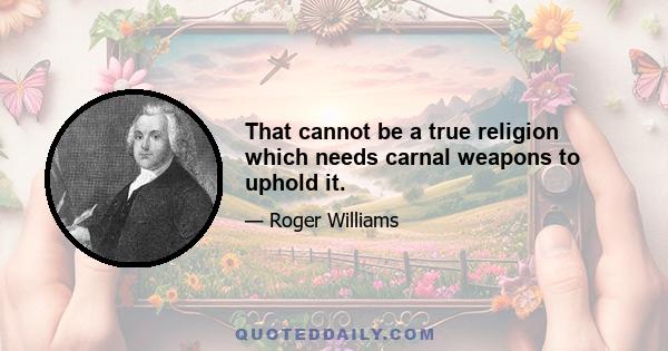 That cannot be a true religion which needs carnal weapons to uphold it.