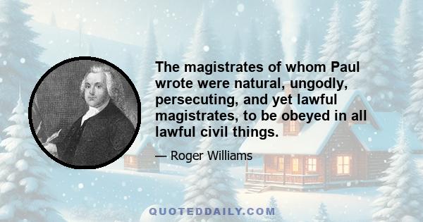 The magistrates of whom Paul wrote were natural, ungodly, persecuting, and yet lawful magistrates, to be obeyed in all lawful civil things.