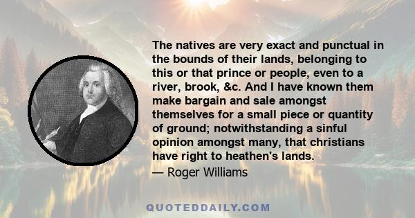 The natives are very exact and punctual in the bounds of their lands, belonging to this or that prince or people, even to a river, brook, &c. And I have known them make bargain and sale amongst themselves for a small