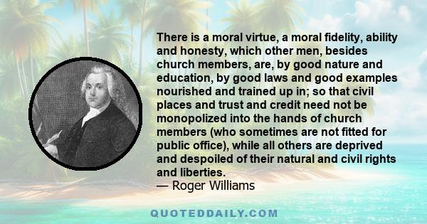 There is a moral virtue, a moral fidelity, ability and honesty, which other men, besides church members, are, by good nature and education, by good laws and good examples nourished and trained up in; so that civil