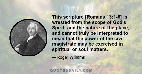 This scripture [Romans 13:1-6] is wrested from the scope of God's Spirit, and the nature of the place, and cannot truly be interpreted to mean that the power of the civil magistrate may be exercised in spiritual or soul 