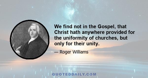 We find not in the Gospel, that Christ hath anywhere provided for the uniformity of churches, but only for their unity.