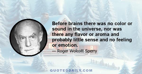 Before brains there was no color or sound in the universe, nor was there any flavor or aroma and probably little sense and no feeling or emotion.