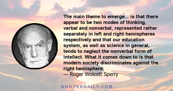 The main theme to emerge... is that there appear to be two modes of thinking, verbal and nonverbal, represented rather separately in left and right hemispheres respectively and that our education system, as well as