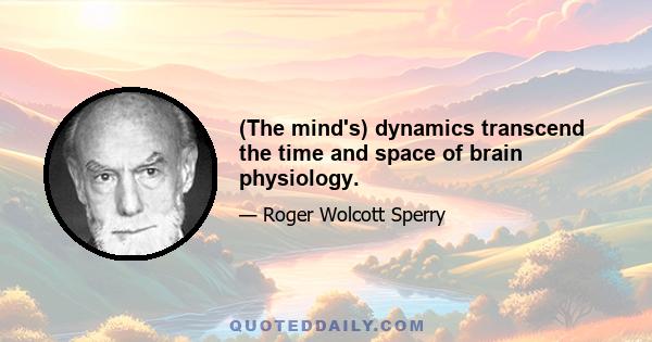 (The mind's) dynamics transcend the time and space of brain physiology.