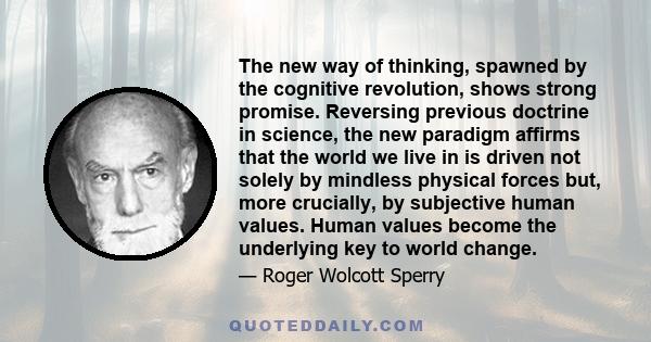 The new way of thinking, spawned by the cognitive revolution, shows strong promise. Reversing previous doctrine in science, the new paradigm affirms that the world we live in is driven not solely by mindless physical