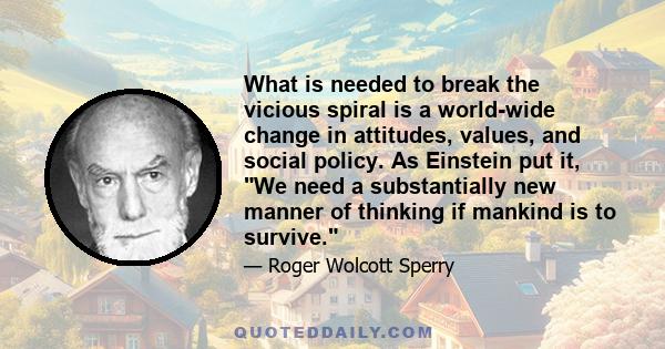 What is needed to break the vicious spiral is a world-wide change in attitudes, values, and social policy. As Einstein put it, We need a substantially new manner of thinking if mankind is to survive.