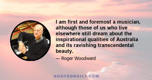 I am first and foremost a musician, although those of us who live elsewhere still dream about the inspirational qualities of Australia and its ravishing transcendental beauty.