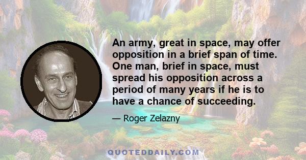 An army, great in space, may offer opposition in a brief span of time. One man, brief in space, must spread his opposition across a period of many years if he is to have a chance of succeeding.