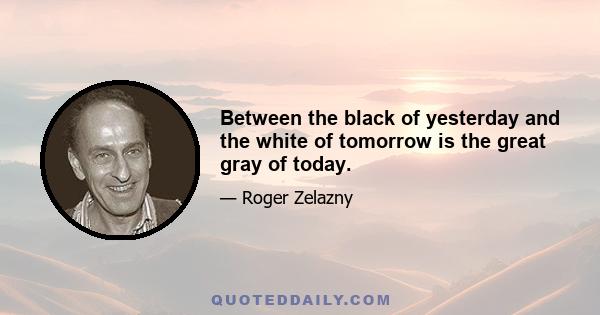 Between the black of yesterday and the white of tomorrow is the great gray of today.