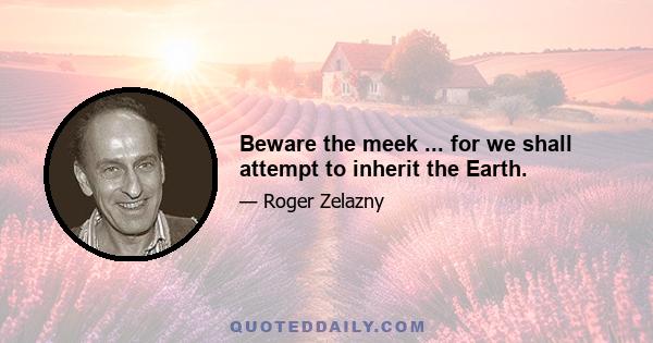 Beware the meek ... for we shall attempt to inherit the Earth.