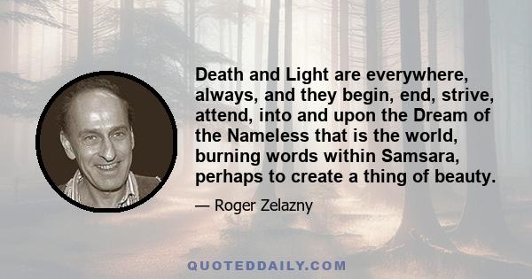 Death and Light are everywhere, always, and they begin, end, strive, attend, into and upon the Dream of the Nameless that is the world, burning words within Samsara, perhaps to create a thing of beauty.