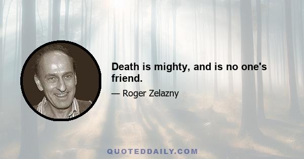 Death is mighty, and is no one's friend.