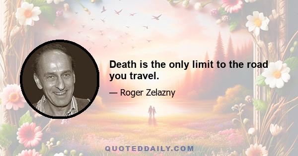 Death is the only limit to the road you travel.