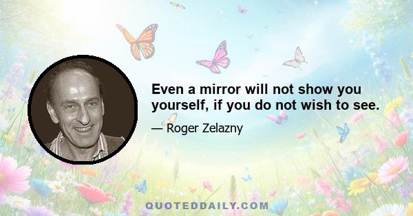 Even a mirror will not show you yourself, if you do not wish to see.