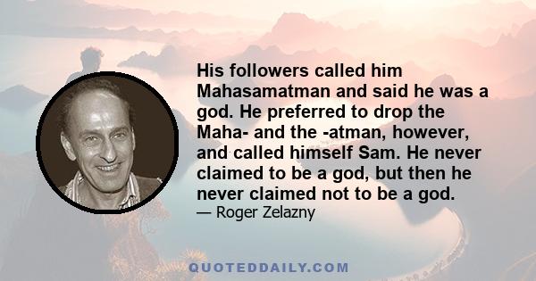 His followers called him Mahasamatman and said he was a god. He preferred to drop the Maha- and the -atman, however, and called himself Sam. He never claimed to be a god, but then he never claimed not to be a god.