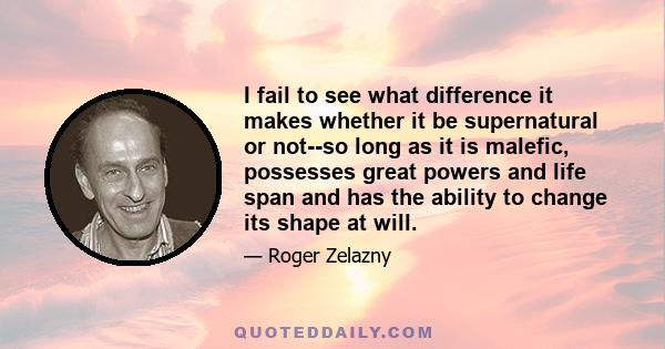 I fail to see what difference it makes whether it be supernatural or not--so long as it is malefic, possesses great powers and life span and has the ability to change its shape at will.