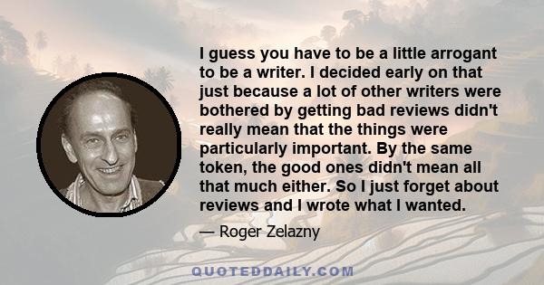 I guess you have to be a little arrogant to be a writer. I decided early on that just because a lot of other writers were bothered by getting bad reviews didn't really mean that the things were particularly important.