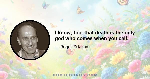 I know, too, that death is the only god who comes when you call.