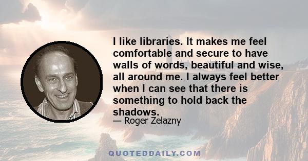 I like libraries. It makes me feel comfortable and secure to have walls of words, beautiful and wise, all around me. I always feel better when I can see that there is something to hold back the shadows.