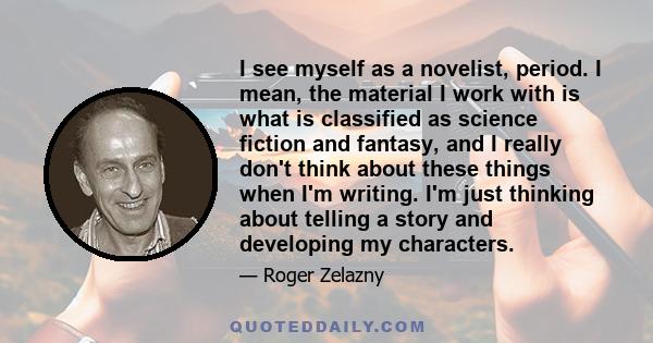 I see myself as a novelist, period. I mean, the material I work with is what is classified as science fiction and fantasy, and I really don't think about these things when I'm writing. I'm just thinking about telling a