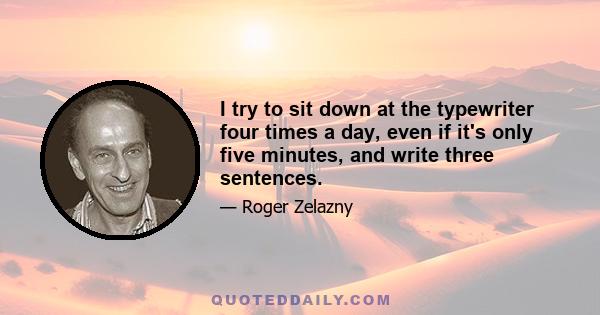 I try to sit down at the typewriter four times a day, even if it's only five minutes, and write three sentences.